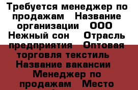 Требуется менеджер по продажам › Название организации ­ ООО “Нежный сон“ › Отрасль предприятия ­ Оптовая торговля текстиль › Название вакансии ­ Менеджер по продажам › Место работы ­ ул.Новороссийская 240/1 › Минимальный оклад ­ 30 000 - Краснодарский край, Краснодар г. Работа » Вакансии   